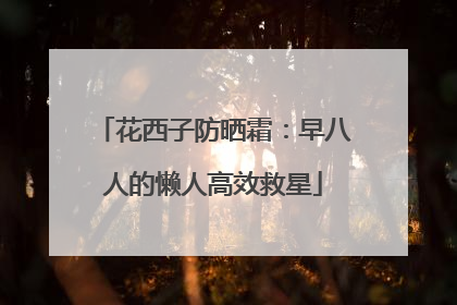 花西子防晒霜：早八人的懒人高效救星