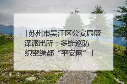 苏州市吴江区公安局盛泽派出所：多维巡防  织密绸都“平安网”