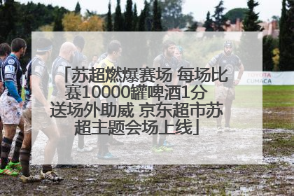 苏超燃爆赛场 每场比赛10000罐啤酒1分送场外助威 京东超市苏超主题会场上线
