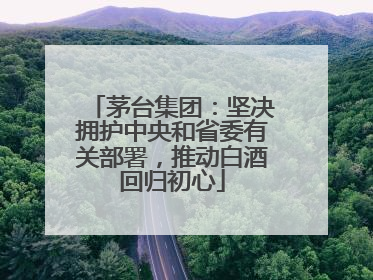 茅台集团：坚决拥护中央和省委有关部署，推动白酒回归初心