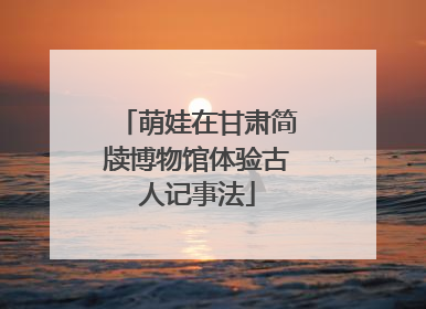 萌娃在甘肃简牍博物馆体验古人记事法
