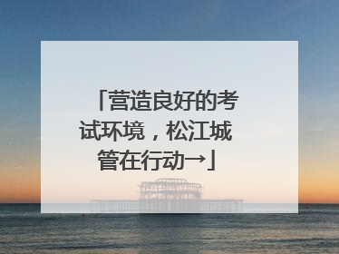 营造良好的考试环境，松江城管在行动→