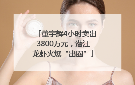 董宇辉4小时卖出3800万元，潜江龙虾火爆“出圈”