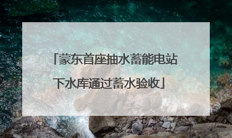 蒙东首座抽水蓄能电站下水库通过蓄水验收