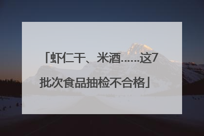 虾仁干、米酒……这7批次食品抽检不合格