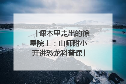 课本里走出的徐星院士：山师附小开讲恐龙科普课