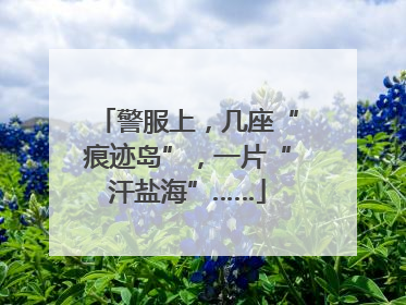 警服上，几座“痕迹岛”，一片“汗盐海”……