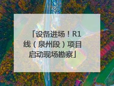设备进场！R1线（泉州段）项目启动现场勘察