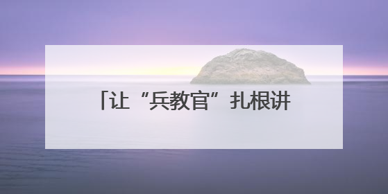 让“兵教官”扎根讲台——北海“国防绿进校园”试出新路子