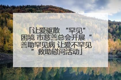 让爱驱散 “罕见” 困境 市慈善总会开展“善助罕见病 让爱不罕见”救助慰问活动