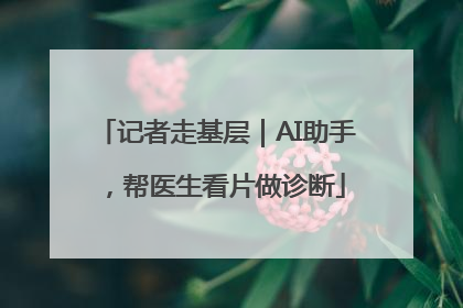 记者走基层｜AI助手，帮医生看片做诊断