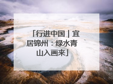 行进中国｜宜居锦州：绿水青山入画来