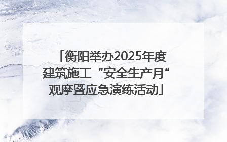 衡阳举办2025年度建筑施工“安全生产月”观摩暨应急演练活动