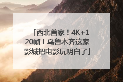 西北首家！4K+120帧！乌鲁木齐这家影城把电影玩明白了