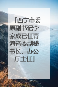 西宁市委原副书记李家成已任青海省委副秘书长、办公厅主任
