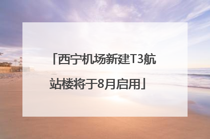 西宁机场新建T3航站楼将于8月启用