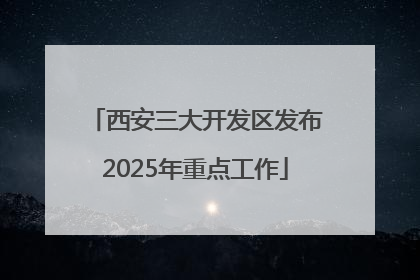 西安三大开发区发布2025年重点工作