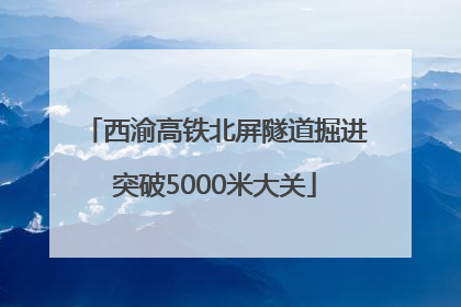 西渝高铁北屏隧道掘进突破5000米大关