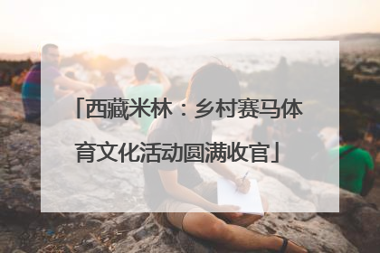 西藏米林：乡村赛马体育文化活动圆满收官