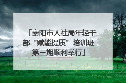 襄阳市人社局年轻干部“赋能提质”培训班第三期顺利举行