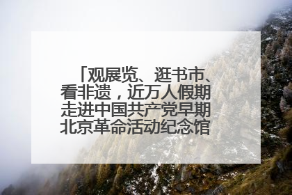 观展览、逛书市、看非遗，近万人假期走进中国共产党早期北京革命活动纪念馆解锁参观新体验