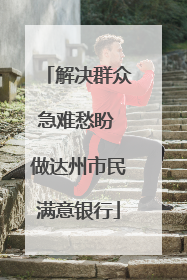 解决群众急难愁盼 做达州市民满意银行