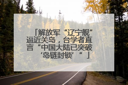解放军“辽宁舰”逼近关岛，台学者直言“中国大陆已突破‘岛链封锁’”