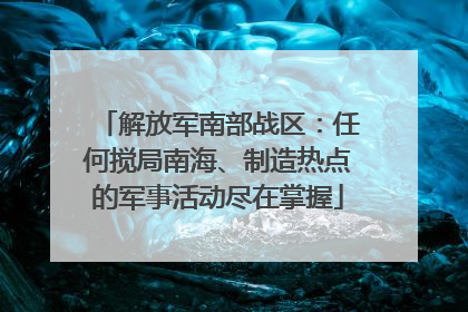 解放军南部战区：任何搅局南海、制造热点的军事活动尽在掌握