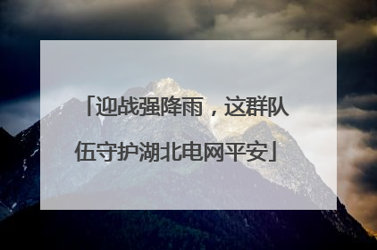 迎战强降雨，这群队伍守护湖北电网平安
