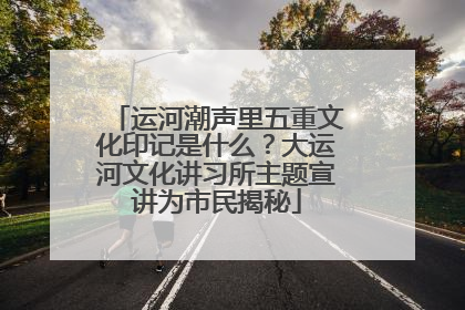 运河潮声里五重文化印记是什么？大运河文化讲习所主题宣讲为市民揭秘