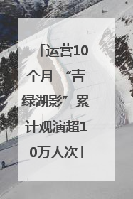 运营10个月 “青绿湖影”累计观演超10万人次