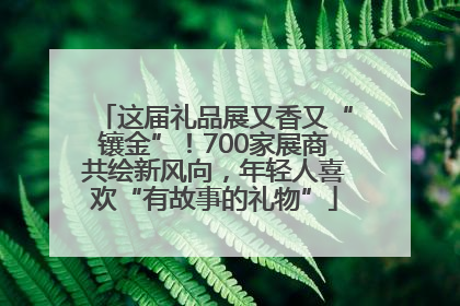 这届礼品展又香又“镶金”！700家展商共绘新风向，年轻人喜欢“有故事的礼物”