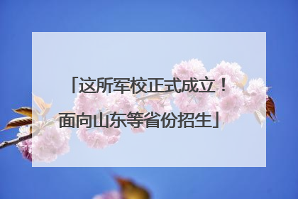 这所军校正式成立！面向山东等省份招生