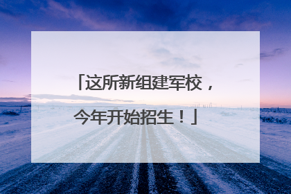 这所新组建军校，今年开始招生！