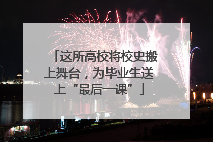 这所高校将校史搬上舞台，为毕业生送上“最后一课”