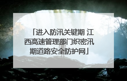 进入防汛关键期 江西高速管理部门织密汛期道路安全防护网