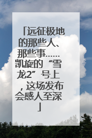 远征极地的那些人、那些事……凯旋的“雪龙2”号上，这场发布会感人至深