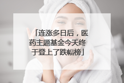 连涨多日后，医药主题基金今天终于登上了跌幅榜