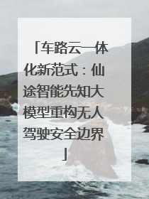 车路云一体化新范式：仙途智能先知大模型重构无人驾驶安全边界