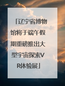 辽宁省博物馆将于端午假期重磅推出大型宇宙探索VR体验展