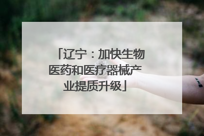 辽宁：加快生物医药和医疗器械产业提质升级