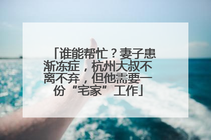谁能帮忙？妻子患渐冻症，杭州大叔不离不弃，但他需要一份“宅家”工作