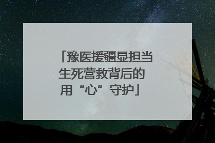 豫医援疆显担当 生死营救背后的用“心”守护