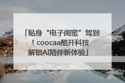 贴身“电子闺蜜”驾到！coocaa酷开科技解锁AI陪伴新体验