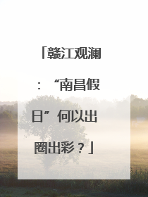 赣江观澜：“南昌假日”何以出圈出彩？