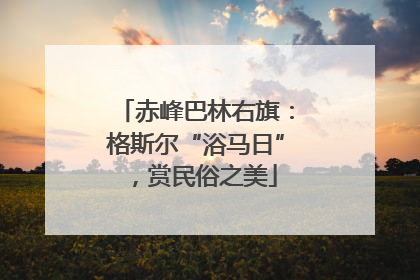 赤峰巴林右旗：格斯尔“浴马日”，赏民俗之美
