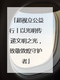 超视立公益行丨以光明传递文明之光，致敬敦煌守护者