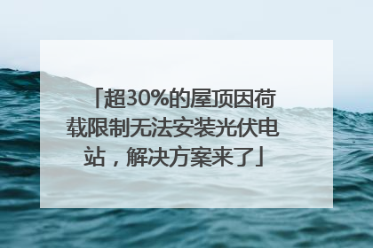 超30%的屋顶因荷载限制无法安装光伏电站，解决方案来了