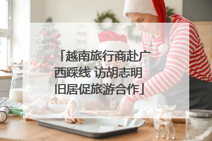 越南旅行商赴广西踩线 访胡志明旧居促旅游合作