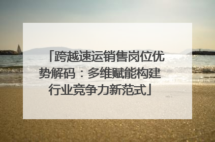 跨越速运销售岗位优势解码：多维赋能构建行业竞争力新范式